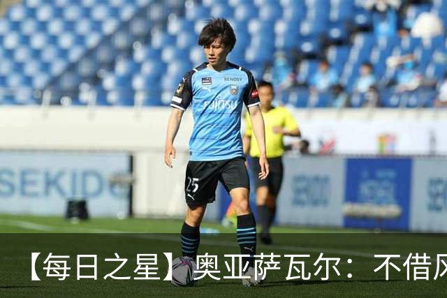 【每日之星】奥亚萨瓦尔：不借风雷自成风暴 重铸西班牙锋刃