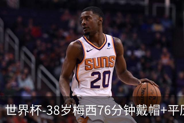 世界杯-38岁梅西76分钟戴帽+平历史纪录 阿根廷3-0阿尔及利亚