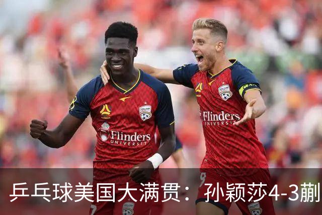 乒乓球美国大满贯：孙颖莎4-3蒯曼 四大满贯女单均已折桂