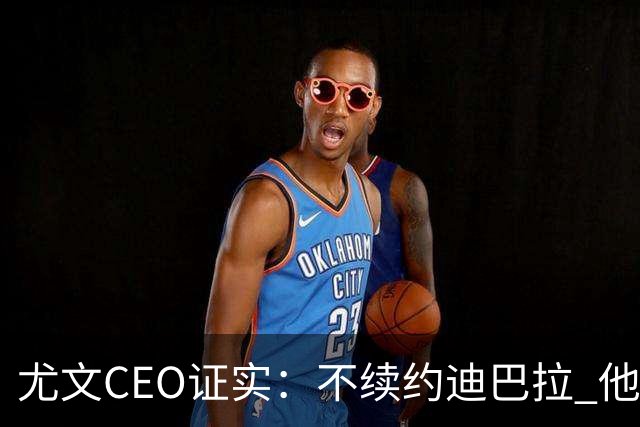 尤文CEO证实：不续约迪巴拉 他不再是球队的核心