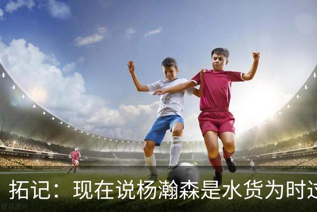 拓记：现在说杨瀚森是水货为时过早 他可能到第三年才会兑现天赋