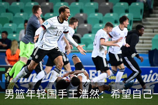 男篮年轻国手王浩然：希望自己一年比一年强