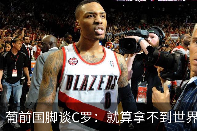 葡前国脚谈C罗：就算拿不到世界杯 他在足球史的伟大也绝不会褪色