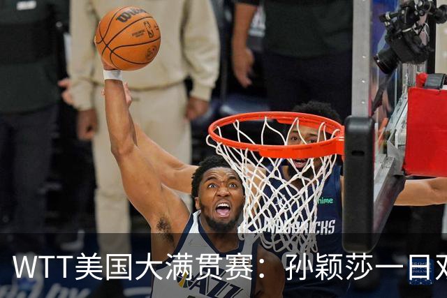 WTT美国大满贯赛：孙颖莎一日双赛过关